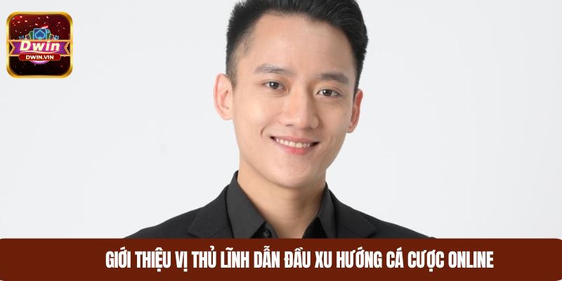 Chân dung vị thủ lĩnh dẫn đầu xu hướng cá cược online