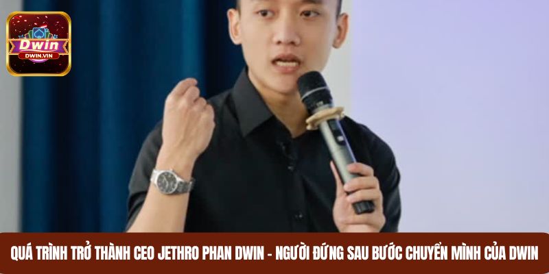 Quá trình trở thành CEO Jethro Phan DWIN – Người đứng sau DWIN
