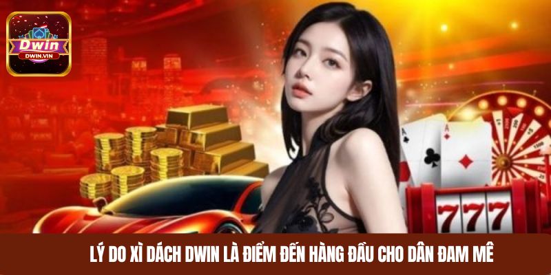 Lý do xì dách DWIN là điểm đến hàng đầu cho dân đam mê 